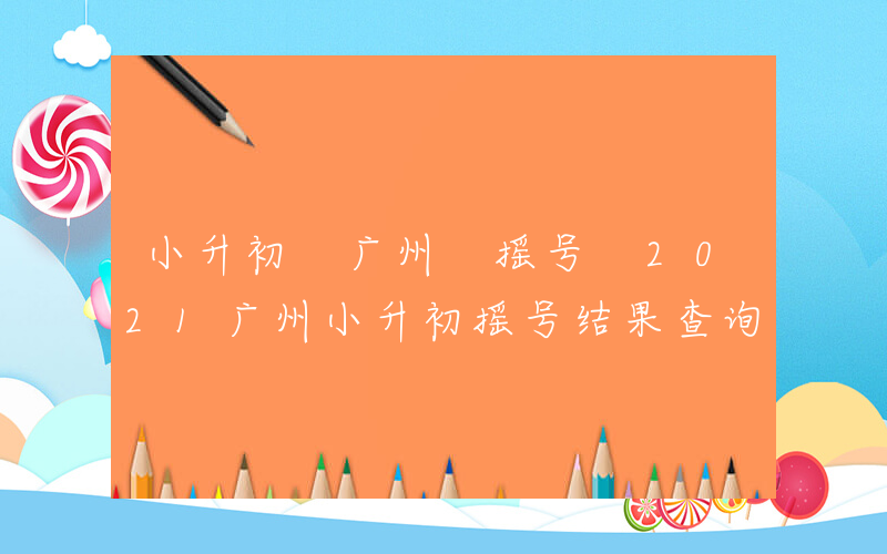 小升初 广州 摇号 2021广州小升初摇号结果查询